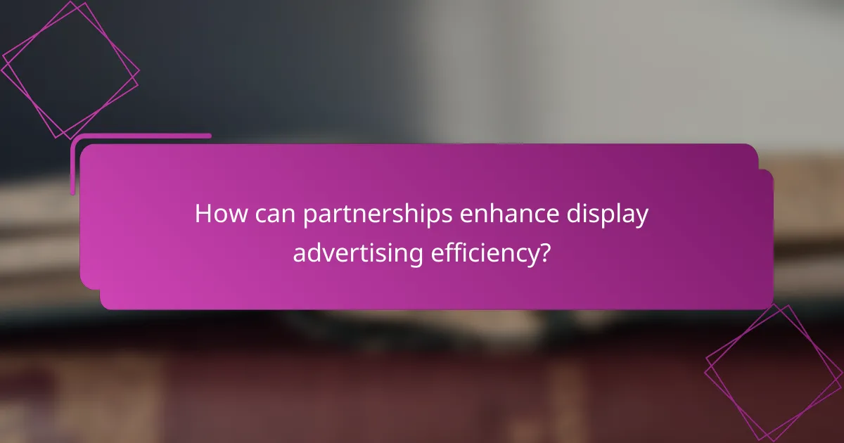 How can partnerships enhance display advertising efficiency?