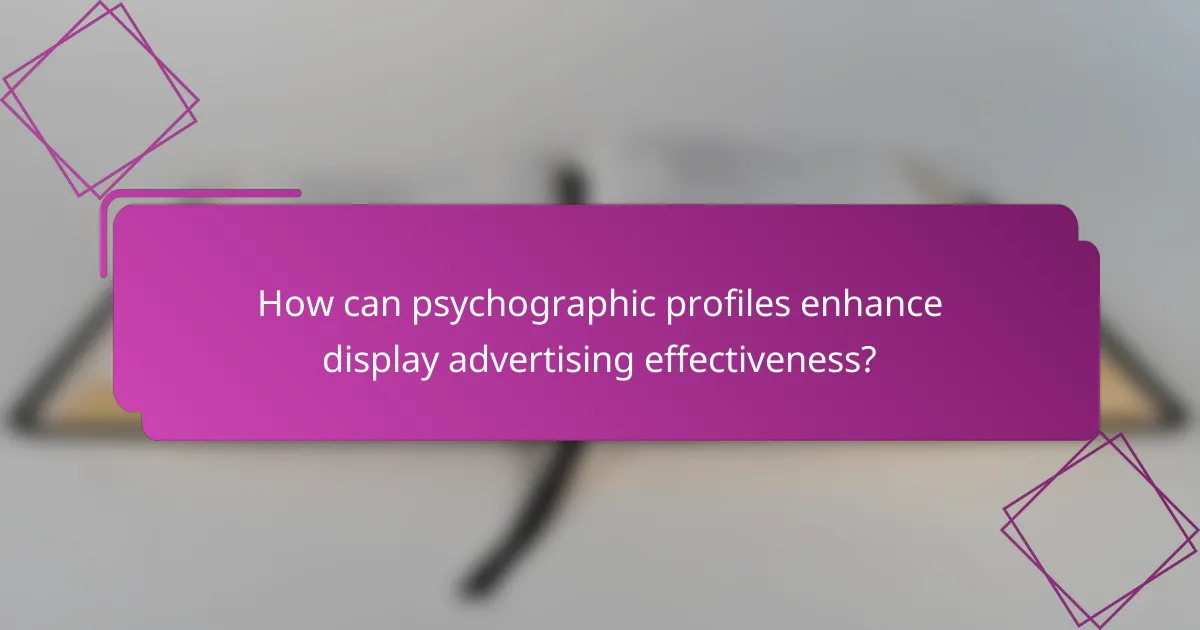 How can psychographic profiles enhance display advertising effectiveness?
