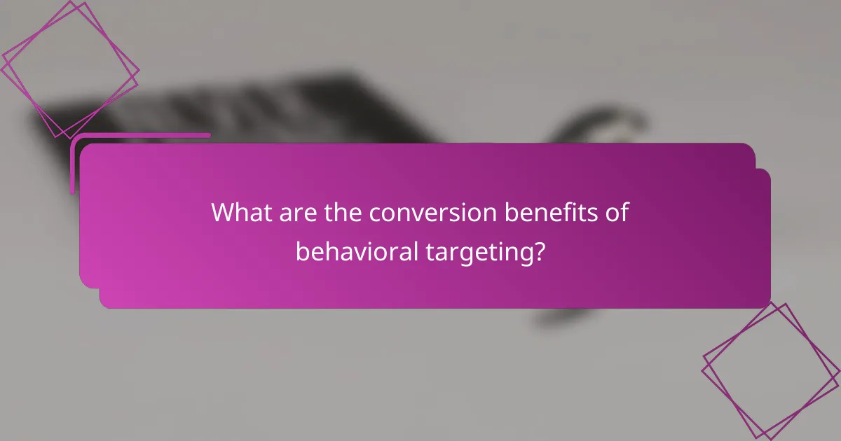 What are the conversion benefits of behavioral targeting?