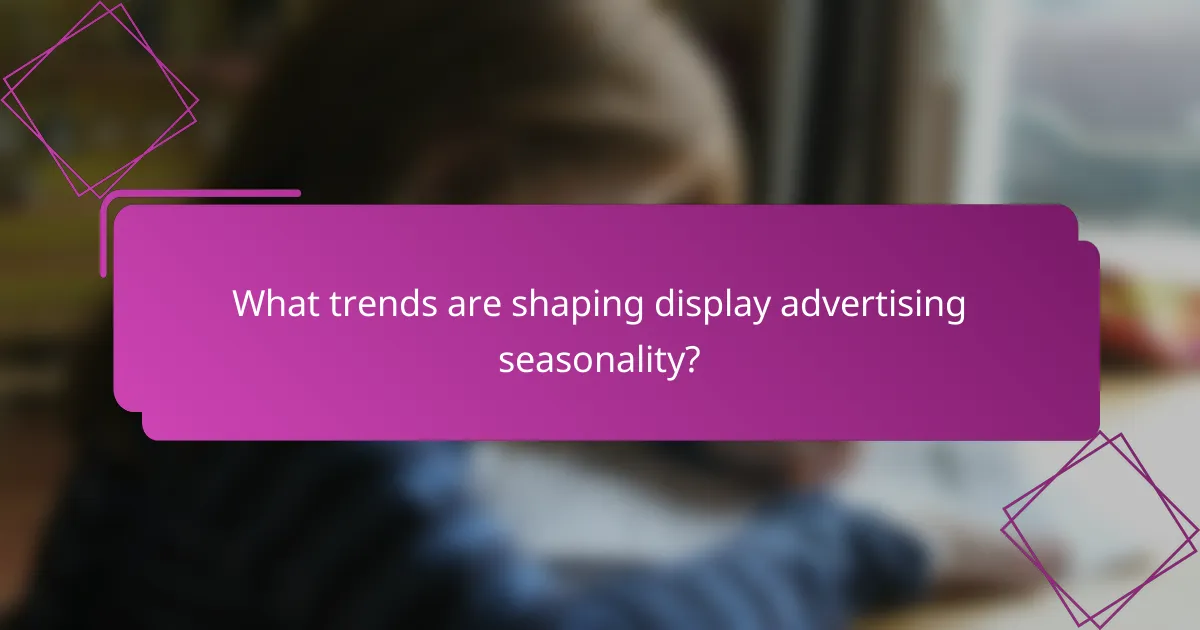 What trends are shaping display advertising seasonality?